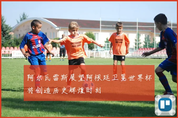 阿尔瓦雷斯展望阿根廷卫冕世界杯将创造历史辉煌时刻