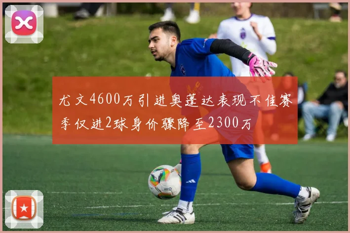 尤文4600万引进奥蓬达表现不佳赛季仅进2球身价骤降至2300万