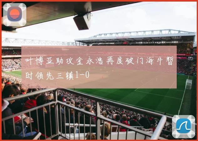 叶博亚助攻金永浩再度破门海牛暂时领先三镇1-0