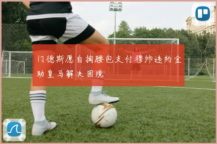 门德斯愿自掏腰包支付穆帅违约金助皇马解决困境