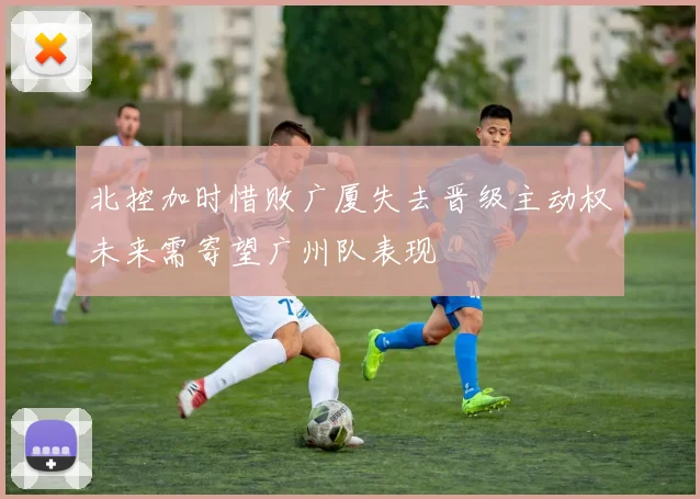 北控加时惜败广厦失去晋级主动权未来需寄望广州队表现