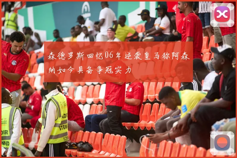 森德罗斯回忆06年逆袭皇马称阿森纳如今具备争冠实力