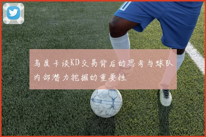 乌度卡谈KD交易背后的思考与球队内部潜力挖掘的重要性