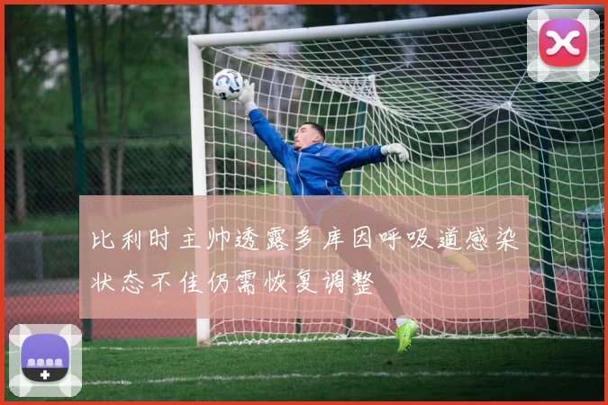比利时主帅透露多库因呼吸道感染状态不佳仍需恢复调整