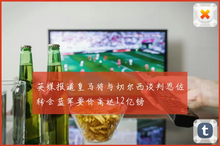 英媒报道皇马将与切尔西谈判恩佐转会蓝军要价高达12亿镑