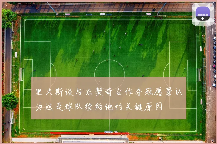 里夫斯谈与东契奇合作夺冠愿景认为这是球队续约他的关键原因