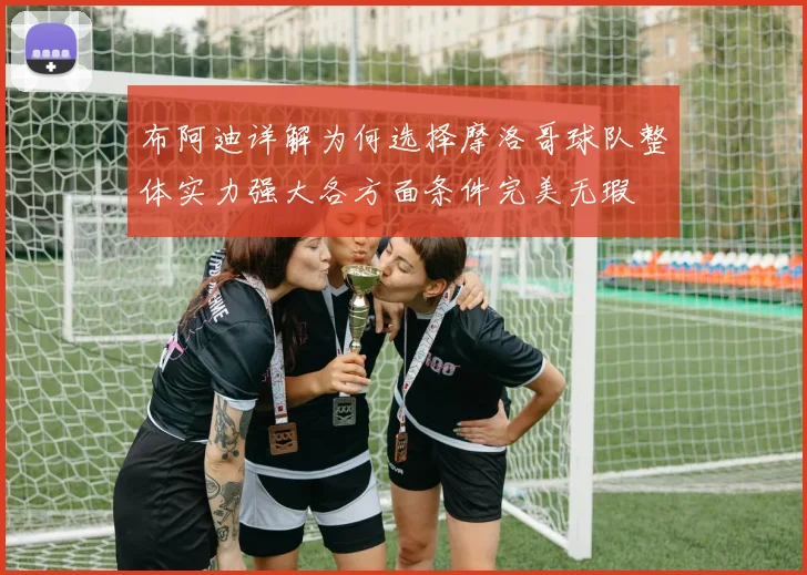 布阿迪详解为何选择摩洛哥球队整体实力强大各方面条件完美无瑕