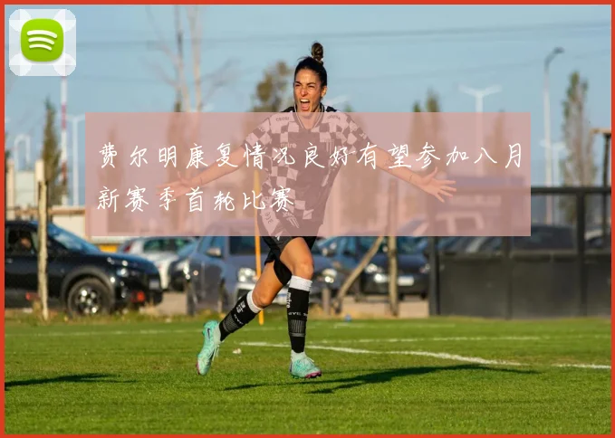 费尔明康复情况良好有望参加八月新赛季首轮比赛