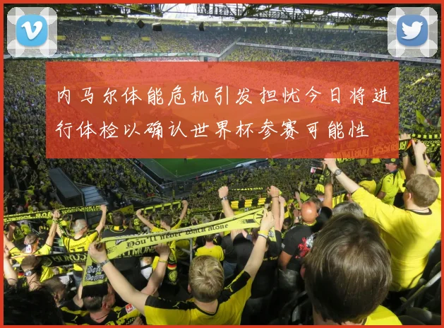 内马尔体能危机引发担忧今日将进行体检以确认世界杯参赛可能性