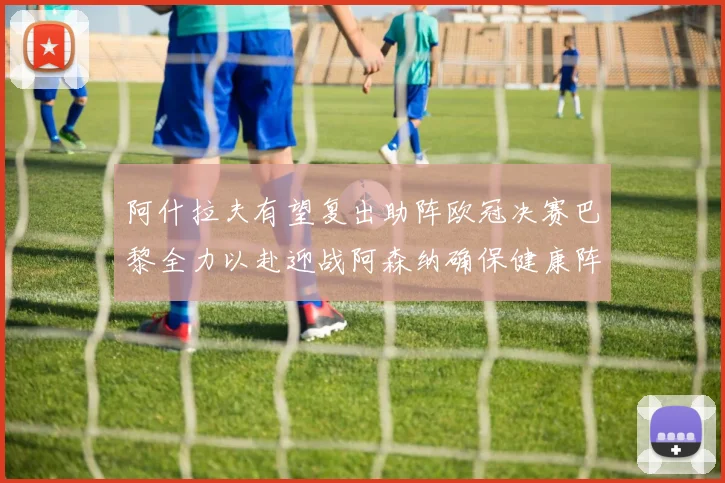 阿什拉夫有望复出助阵欧冠决赛巴黎全力以赴迎战阿森纳确保健康阵容