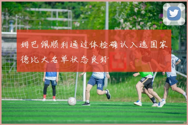 姆巴佩顺利通过体检确认入选国家德比大名单状态良好