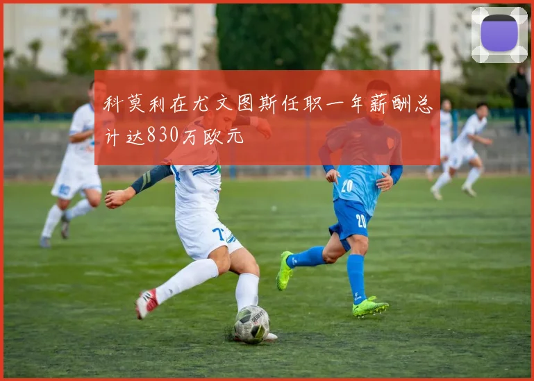 科莫利在尤文图斯任职一年薪酬总计达830万欧元