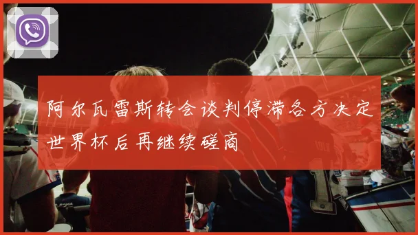 阿尔瓦雷斯转会谈判停滞各方决定世界杯后再继续磋商