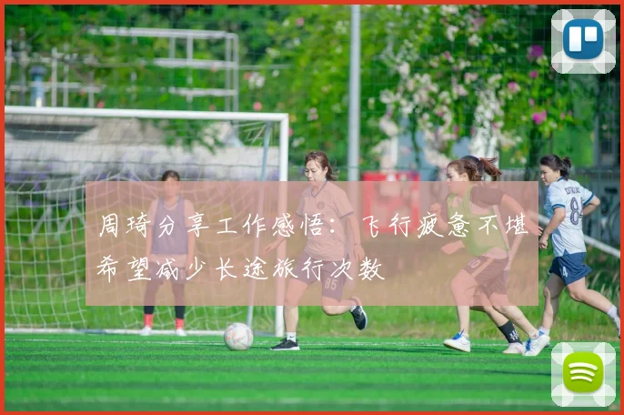 周琦分享工作感悟：飞行疲惫不堪希望减少长途旅行次数