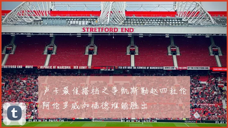 卢卡最佳搭档之争凯斯勒赵四杜伦阿伦罗威加福德谁能胜出