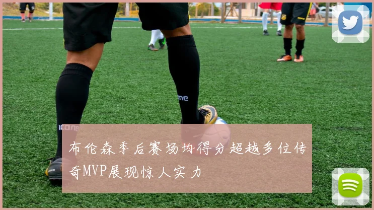 布伦森季后赛场均得分超越多位传奇MVP展现惊人实力