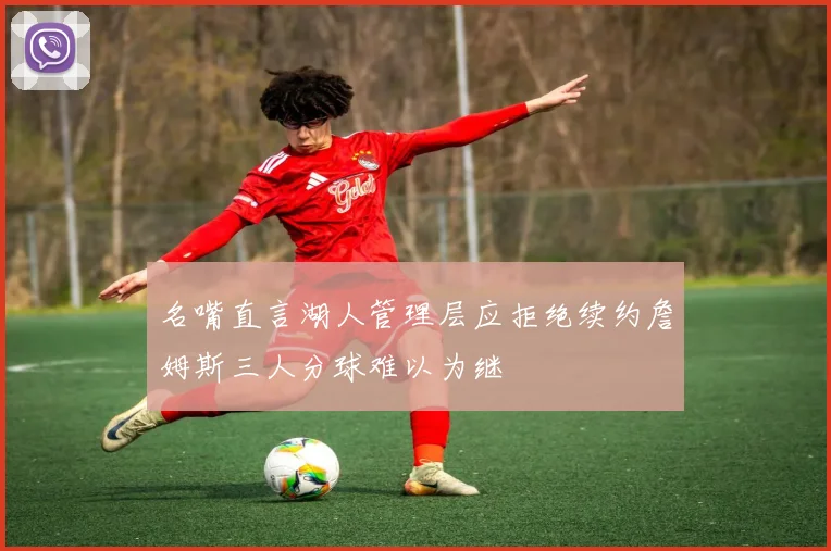 名嘴直言湖人管理层应拒绝续约詹姆斯三人分球难以为继
