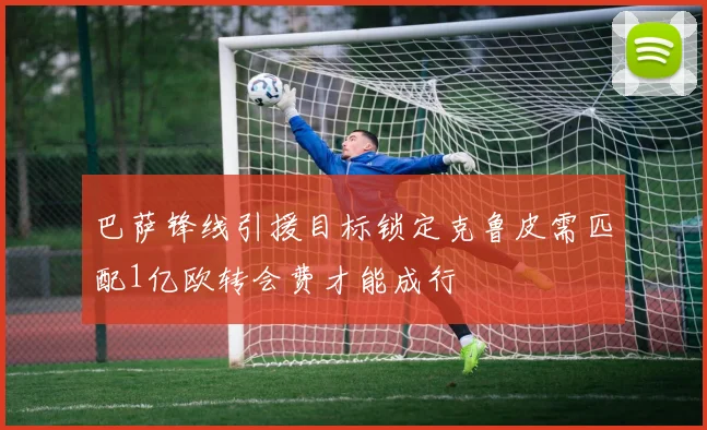 巴萨锋线引援目标锁定克鲁皮需匹配1亿欧转会费才能成行