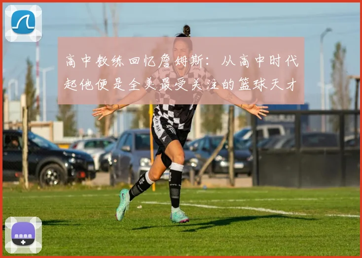 高中教练回忆詹姆斯：从高中时代起他便是全美最受关注的篮球天才