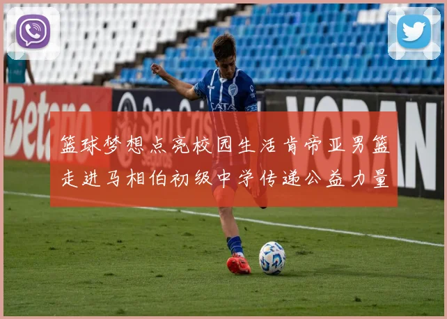篮球梦想点亮校园生活肯帝亚男篮走进马相伯初级中学传递公益力量