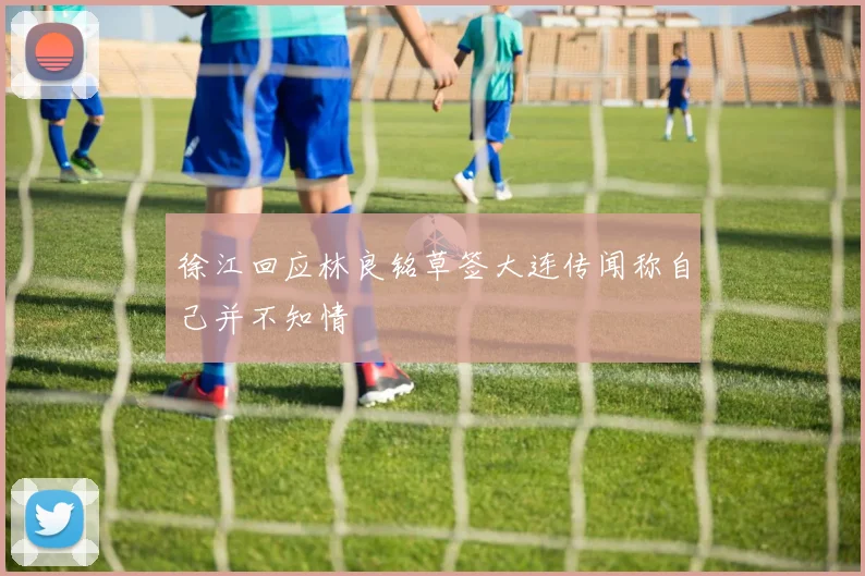 徐江回应林良铭草签大连传闻称自己并不知情