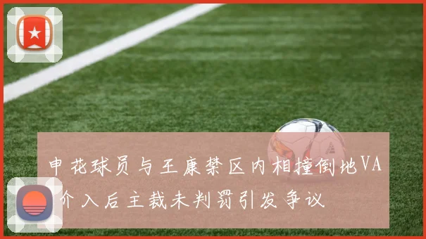 申花球员与王康禁区内相撞倒地VAR介入后主裁未判罚引发争议