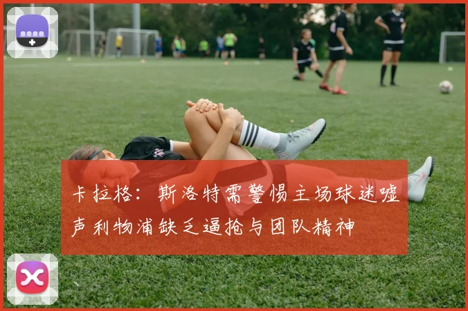 卡拉格：斯洛特需警惕主场球迷嘘声利物浦缺乏逼抢与团队精神