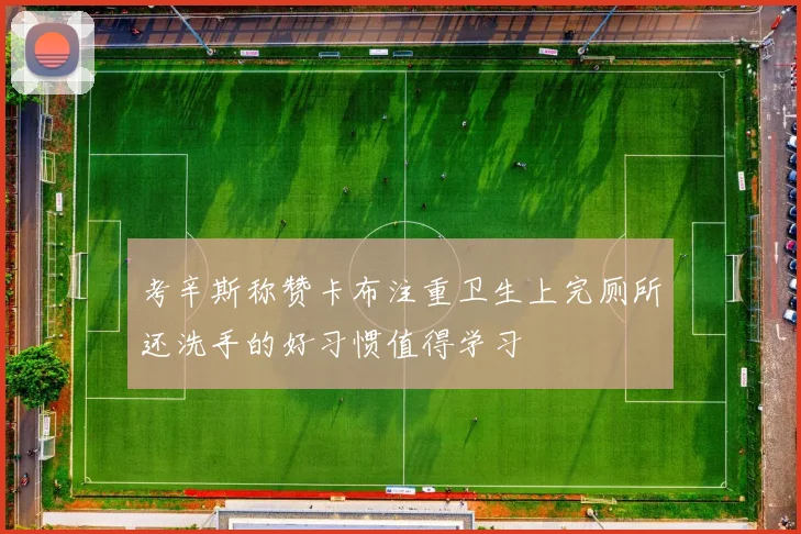 考辛斯称赞卡布注重卫生上完厕所还洗手的好习惯值得学习