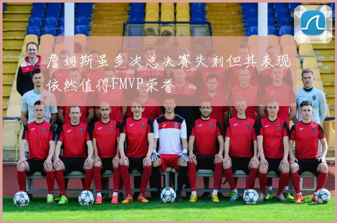 詹姆斯虽多次总决赛失利但其表现依然值得FMVP荣誉