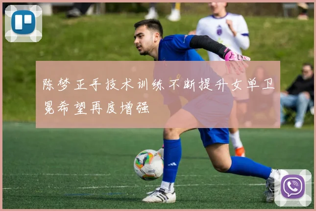 陈梦正手技术训练不断提升女单卫冕希望再度增强