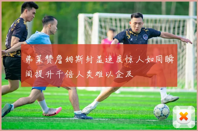 弗莱赞詹姆斯封盖速度惊人如同瞬间提升千倍人类难以企及