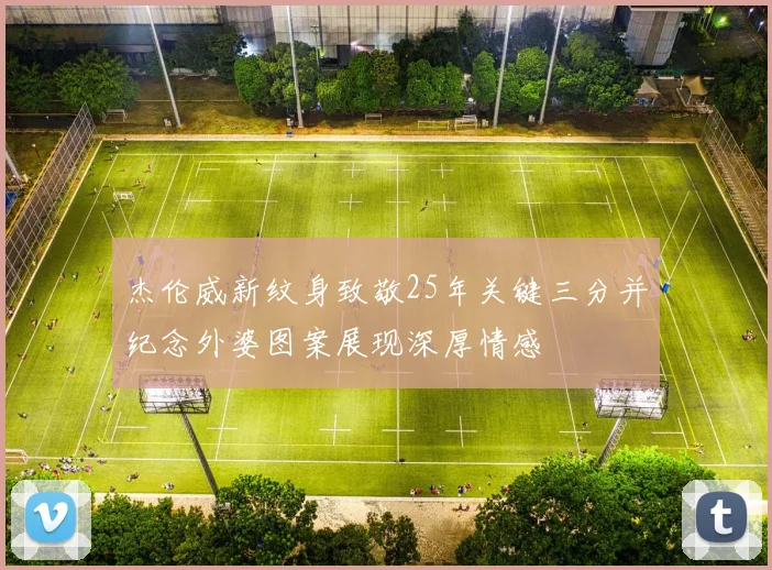 杰伦威新纹身致敬25年关键三分并纪念外婆图案展现深厚情感